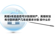 离婚5年后是否可分割原财产，离婚时没有分割的房产几年后要求分割 按什么价定