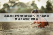 离婚后三岁宝宝归谁抚养?，孩子满两周岁俩人离婚归谁扶养