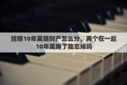 结婚10年离婚财产怎么分，两个在一起10年离婚了能忘掉吗