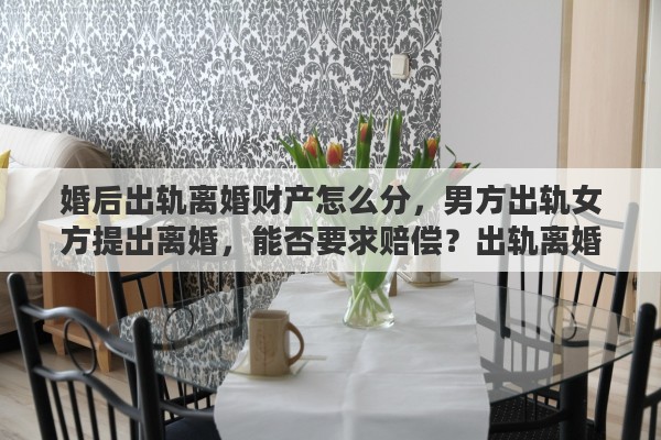 婚后出轨离婚财产怎么分，男方出轨女方提出离婚，能否要求赔偿？出轨离婚财产如何分配
