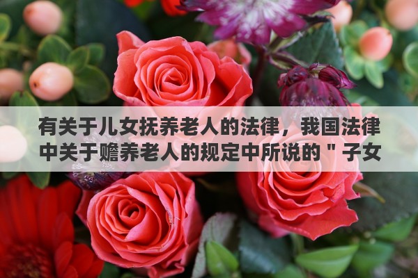 有关于儿女抚养老人的法律，我国法律中关于赡养老人的规定中所说的＂子女＂是特指儿子和女儿，还是泛指子孙后代。就是包括孙子、孙女