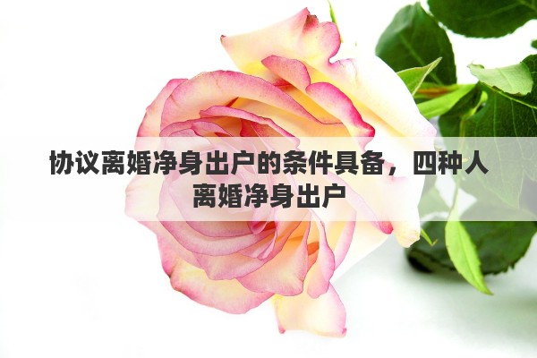 协议离婚净身出户的条件具备，四种人离婚净身出户