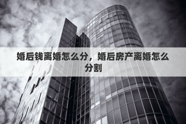 婚后钱离婚怎么分，婚后房产离婚怎么分割