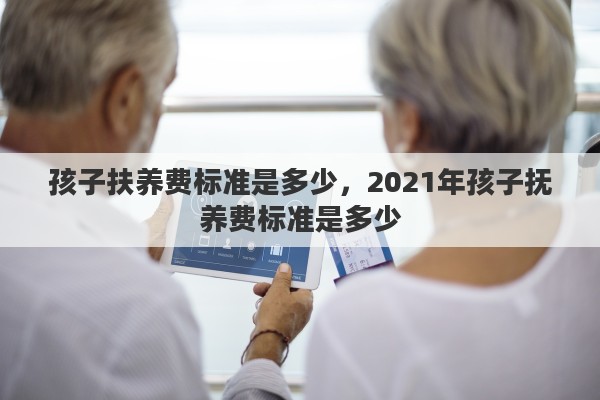 孩子扶养费标准是多少，2021年孩子抚养费标准是多少