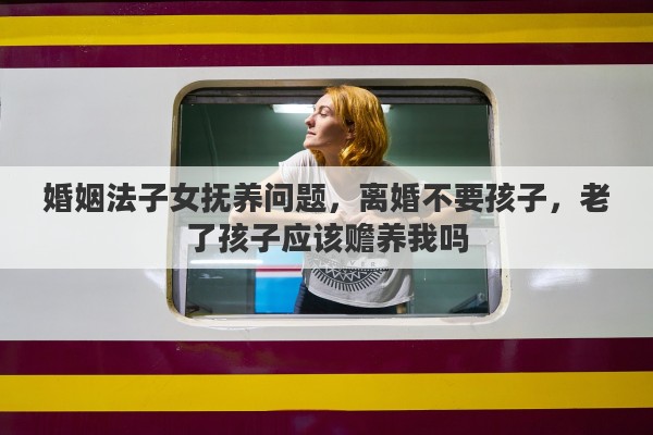 婚姻法子女抚养问题，离婚不要孩子，老了孩子应该赡养我吗