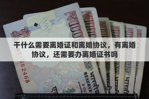 干什么需要离婚证和离婚协议，有离婚协议，还需要办离婚证书吗