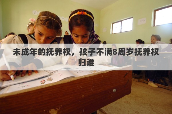 未成年的抚养权，孩子不满8周岁抚养权归谁