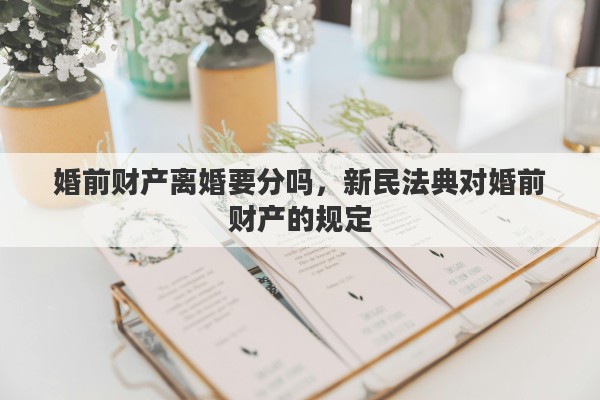 婚前财产离婚要分吗，新民法典对婚前财产的规定