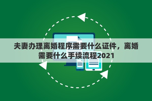 夫妻办理离婚程序需要什么证件，离婚需要什么手续流程2021
