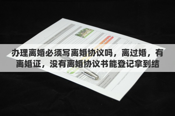 办理离婚必须写离婚协议吗，离过婚，有离婚证，没有离婚协议书能登记拿到结婚证吗