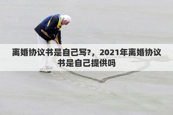 离婚协议书是自己写?，2021年离婚协议书是自己提供吗