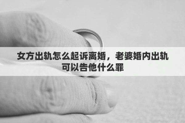 女方出轨怎么起诉离婚，老婆婚内出轨可以告他什么罪