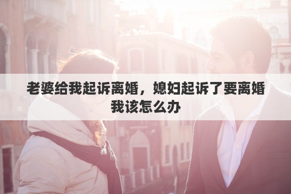 老婆给我起诉离婚，媳妇起诉了要离婚我该怎么办
