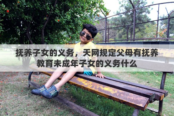抚养子女的义务，天网规定父母有抚养教育未成年子女的义务什么