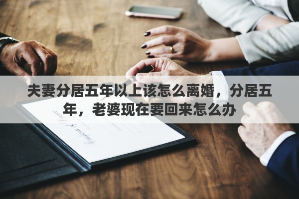 夫妻分居五年以上该怎么离婚，分居五年，老婆现在要回来怎么办
