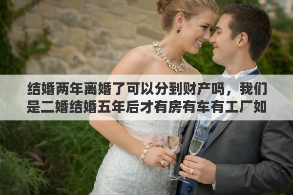 结婚两年离婚了可以分到财产吗，我们是二婚结婚五年后才有房有车有工厂如果离婚我能分到财产吗