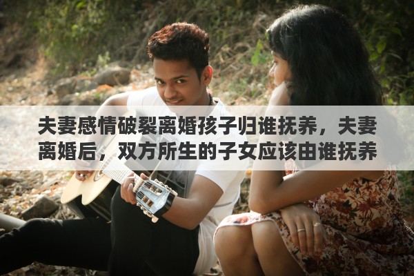 夫妻感情破裂离婚孩子归谁抚养，夫妻离婚后，双方所生的子女应该由谁抚养