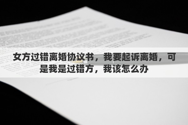 女方过错离婚协议书，我要起诉离婚，可是我是过错方，我该怎么办