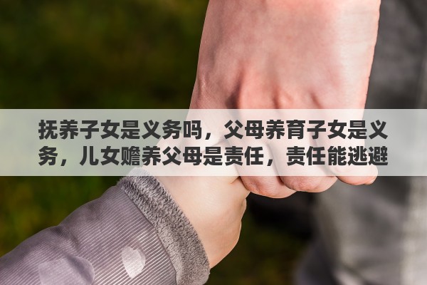 抚养子女是义务吗，父母养育子女是义务，儿女赡养父母是责任，责任能逃避么