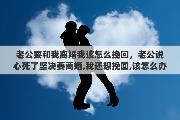 老公要和我离婚我该怎么挽回，老公说心死了坚决要离婚,我还想挽回,该怎么办
