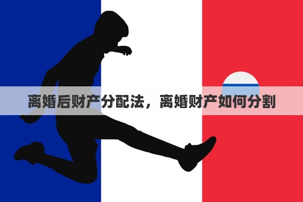 离婚后财产分配法，离婚财产如何分割