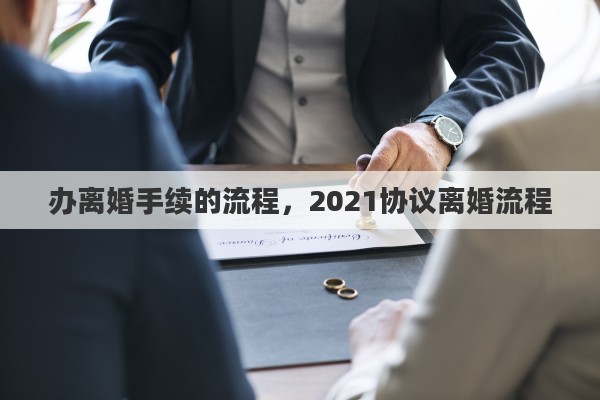 办离婚手续的流程，2021协议离婚流程