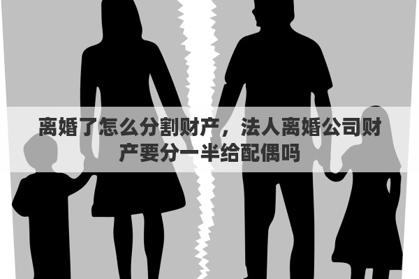 离婚了怎么分割财产，法人离婚公司财产要分一半给配偶吗