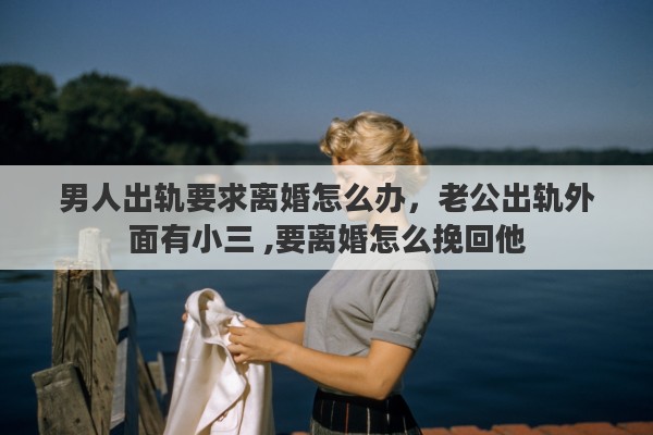 男人出轨要求离婚怎么办，老公出轨外面有小三 ,要离婚怎么挽回他