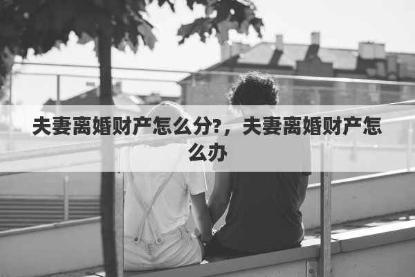 夫妻离婚财产怎么分?，夫妻离婚财产怎么办
