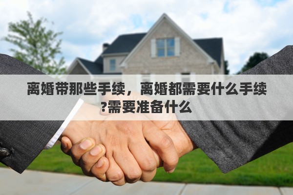 离婚带那些手续，离婚都需要什么手续?需要准备什么