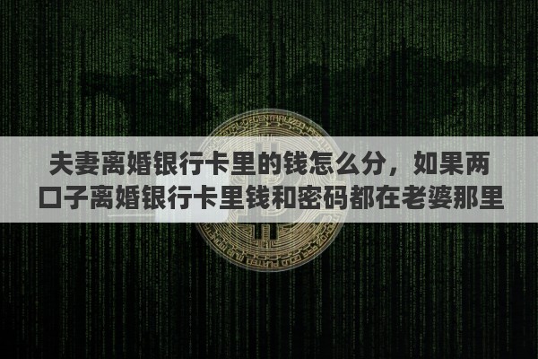 夫妻离婚银行卡里的钱怎么分，如果两口子离婚银行卡里钱和密码都在老婆那里该怎么办