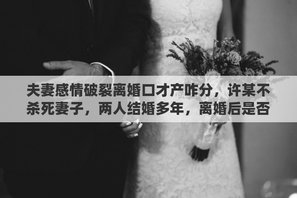夫妻感情破裂离婚口才产咋分，许某不杀死妻子，两人结婚多年，离婚后是否能分得部份财产
