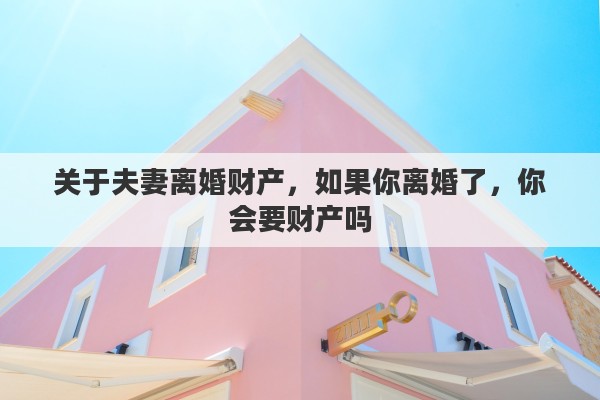 关于夫妻离婚财产，如果你离婚了，你会要财产吗