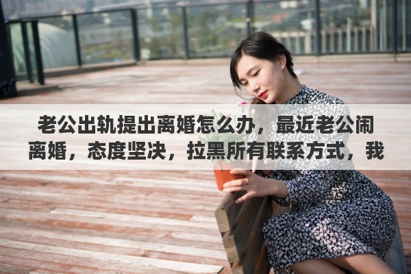 老公出轨提出离婚怎么办，最近老公闹离婚，态度坚决，拉黑所有联系方式，我该怎么挽回