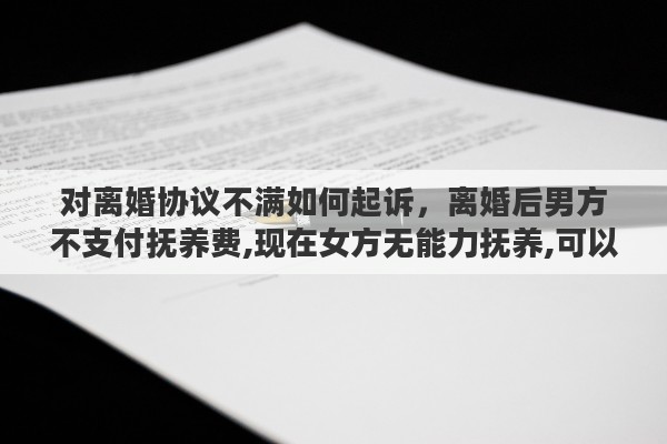 对离婚协议不满如何起诉，离婚后男方不支付抚养费,现在女方无能力抚养,可以起诉把孩子交给男方抚养吗