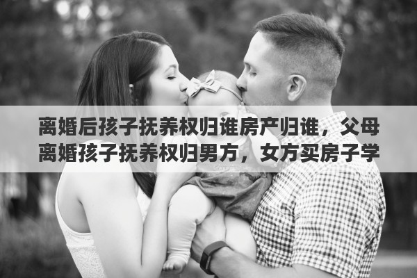 离婚后孩子抚养权归谁房产归谁，父母离婚孩子抚养权归男方，女方买房子学区房，孩子可以入学吗