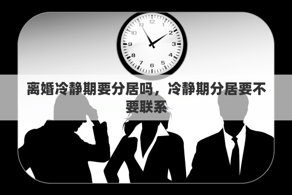离婚冷静期要分居吗，冷静期分居要不要联系