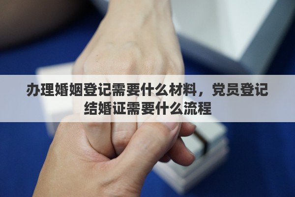 办理婚姻登记需要什么材料，党员登记结婚证需要什么流程