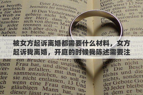被女方起诉离婚都需要什么材料，女方起诉我离婚，开庭的时候我陈述需要注意什么