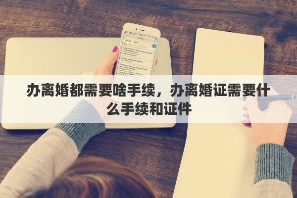 办离婚都需要啥手续，办离婚证需要什么手续和证件