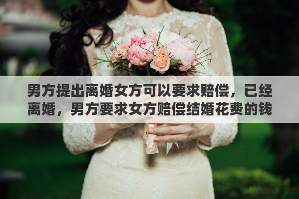 男方提出离婚女方可以要求赔偿，已经离婚，男方要求女方赔偿结婚花费的钱，合理嘛