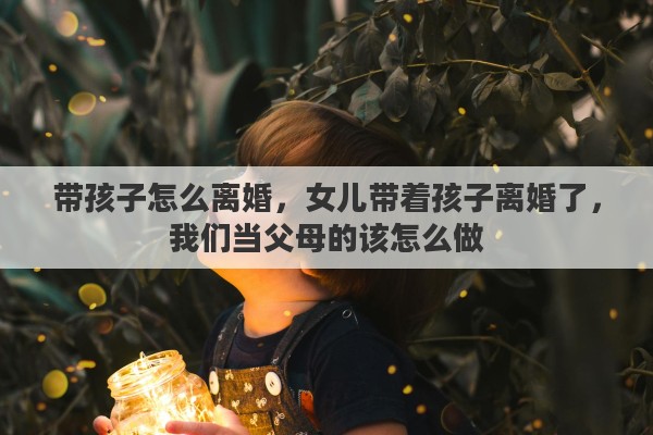 带孩子怎么离婚，女儿带着孩子离婚了，我们当父母的该怎么做