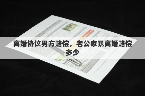 离婚协议男方赔偿，老公家暴离婚赔偿多少