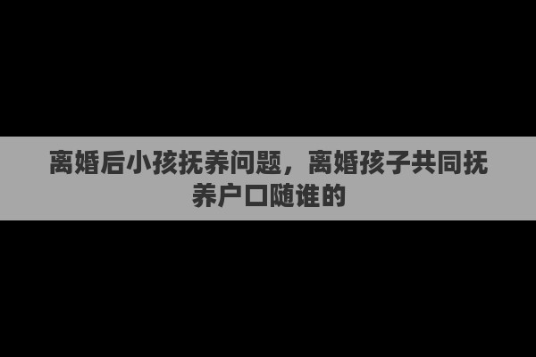 离婚后小孩抚养问题，离婚孩子共同抚养户口随谁的