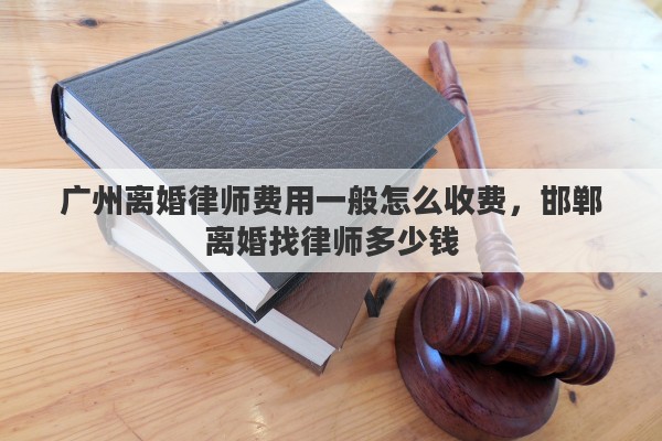 广州离婚律师费用一般怎么收费，邯郸离婚找律师多少钱
