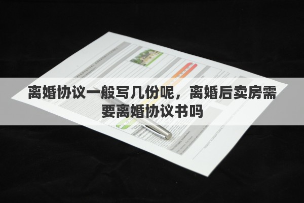 离婚协议一般写几份呢，离婚后卖房需要离婚协议书吗