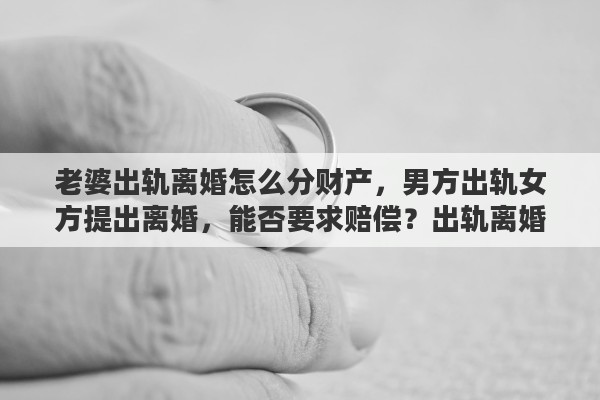 老婆出轨离婚怎么分财产，男方出轨女方提出离婚，能否要求赔偿？出轨离婚财产如何分配