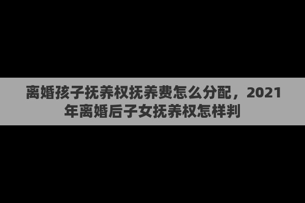 离婚孩子抚养权抚养费怎么分配，2021年离婚后子女抚养权怎样判