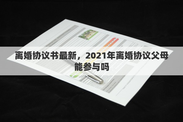 离婚协议书最新，2021年离婚协议父母能参与吗