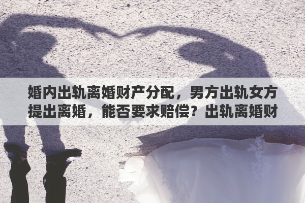 婚内出轨离婚财产分配，男方出轨女方提出离婚，能否要求赔偿？出轨离婚财产如何分配